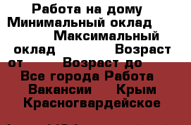 Работа на дому › Минимальный оклад ­ 15 000 › Максимальный оклад ­ 45 000 › Возраст от ­ 18 › Возраст до ­ 50 - Все города Работа » Вакансии   . Крым,Красногвардейское